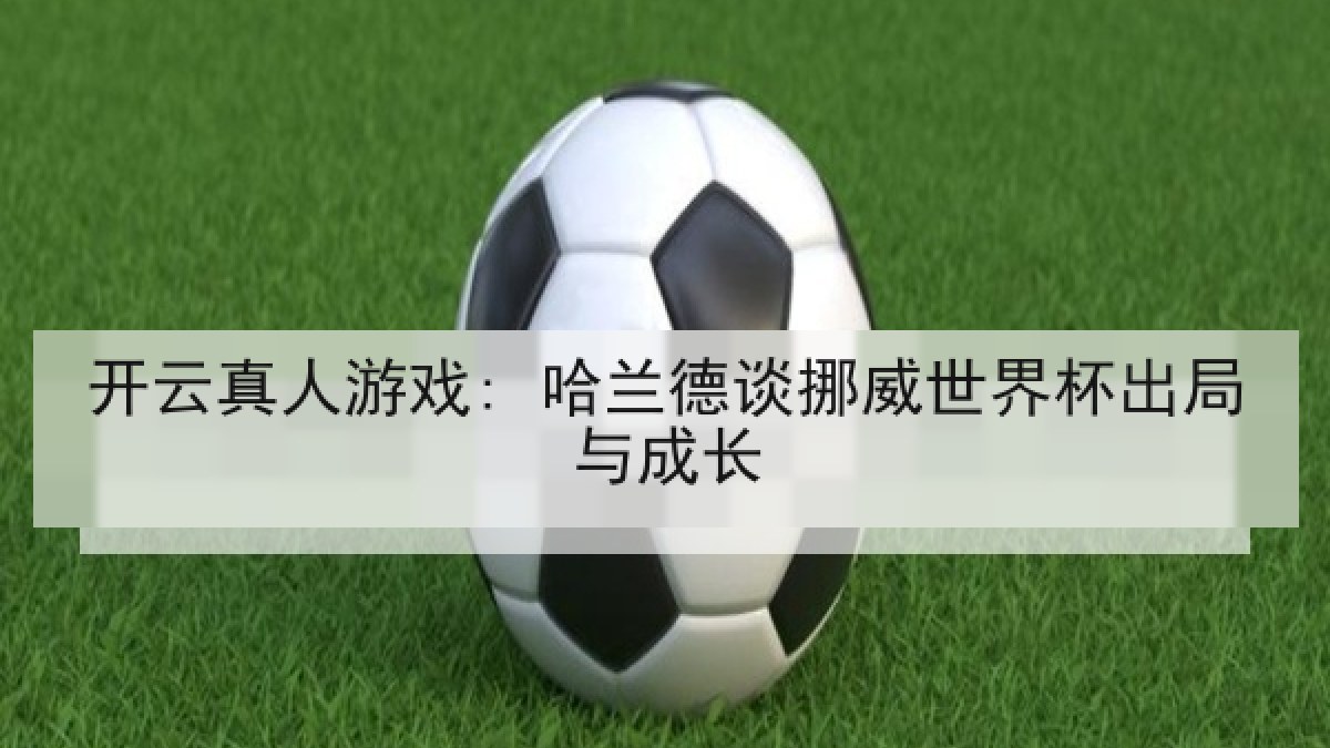 开云真人游戏: 哈兰德谈挪威世界杯出局与成长 开云真人游戏: 哈兰德谈挪威世界杯出局与成长