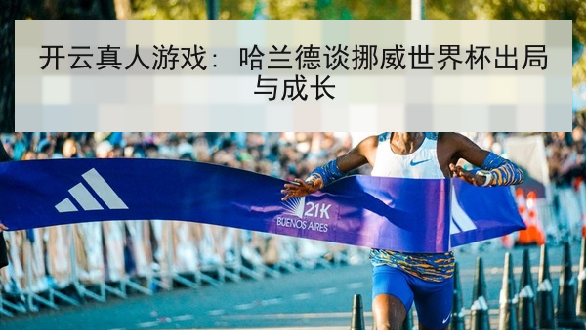 开云真人游戏: 哈兰德谈挪威世界杯出局与成长