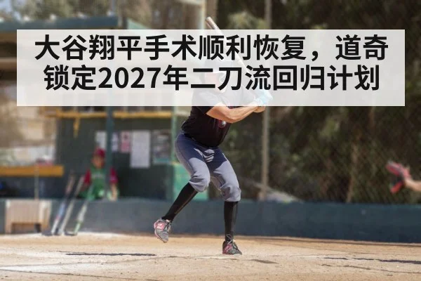 大谷翔平手术顺利恢复，道奇锁定2027年二刀流回归计划