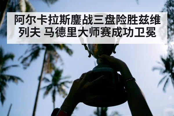 阿尔卡拉斯鏖战三盘险胜兹维列夫 马德里大师赛成功卫冕