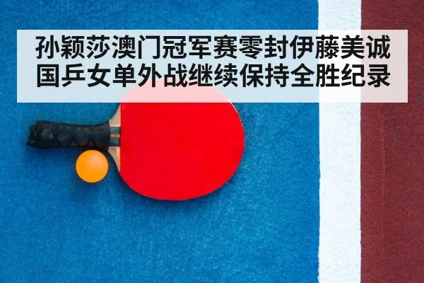 孙颖莎澳门冠军赛零封伊藤美诚 国乒女单外战继续保持全胜纪录